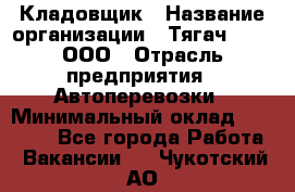 Кладовщик › Название организации ­ Тягач 2001, ООО › Отрасль предприятия ­ Автоперевозки › Минимальный оклад ­ 25 000 - Все города Работа » Вакансии   . Чукотский АО